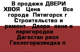  В продаже ДВЕРИ ХВОЯ › Цена ­ 2 300 - Все города, Пятигорск г. Строительство и ремонт » Двери, окна и перегородки   . Дагестан респ.,Геологоразведка п.